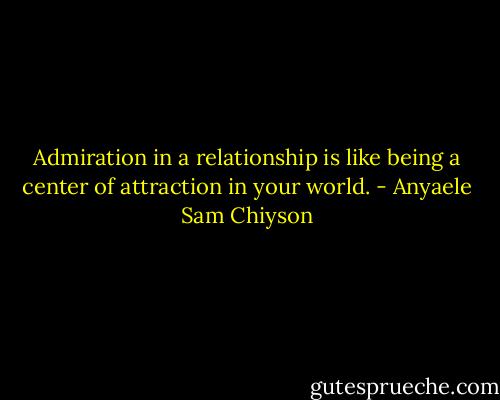Admiration in a relationship is like being a center of attraction in your world. - Anyaele Sam Chiyson