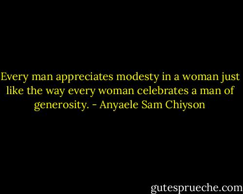 Every man appreciates modesty in a woman just like the way every woman celebrates a man of generosity. - Anyaele Sam Chiyson