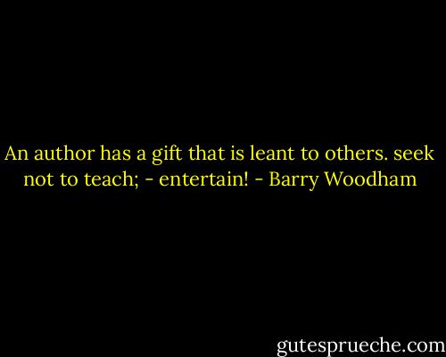 An author has a gift that is leant to others. seek not to teach; - entertain! - Barry Woodham
