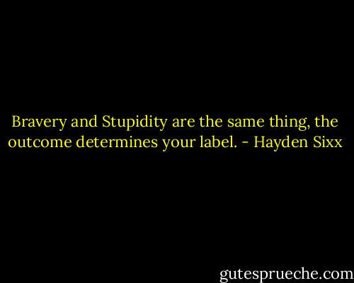 Bravery and Stupidity are the same thing, the outcome determines your label. - Hayden Sixx