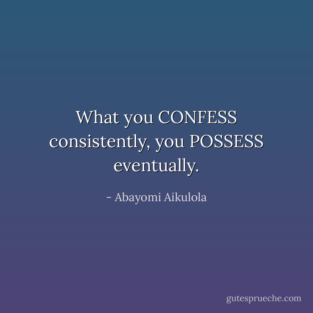 What you CONFESS consistently, you POSSESS eventually. - Abayomi Aikulola