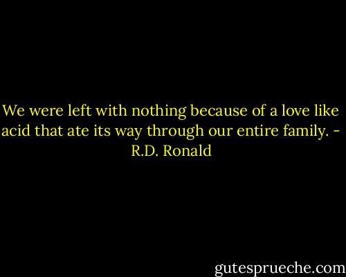 We were left with nothing because of a love like acid that ate its way through our entire family. - R.D. Ronald