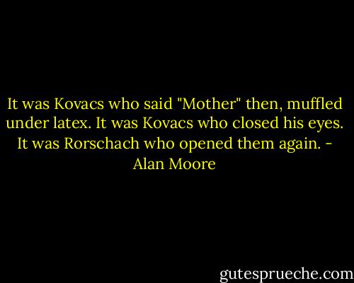 It was Kovacs who said "Mother" then, muffled under latex. It was Kovacs who closed his eyes. It was Rorschach who opened them again. - Alan Moore