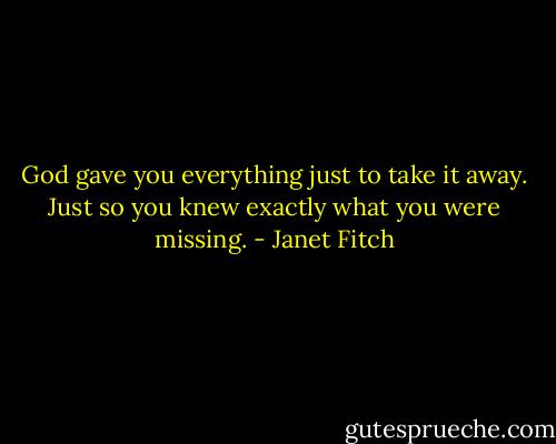 God gave you everything just to take it away. Just so you knew exactly what you were missing. - Janet Fitch