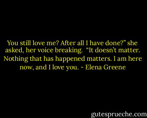 You still love me? After all I have done?” she asked, her voice breaking.<br /><br />“It doesn’t matter. Nothing that has happened matters. I am here now, and I love you. - Elena Greene