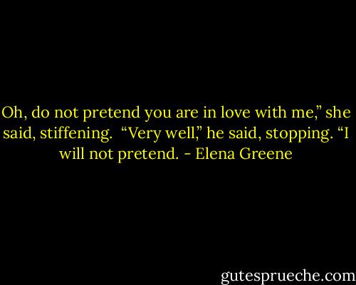 Oh, do not pretend you are in love with me,” she said, stiffening.<br /><br />“Very well,” he said, stopping. “I will not pretend. - Elena Greene