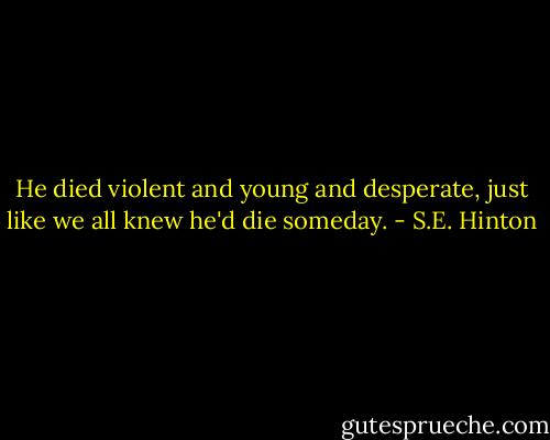 He died violent and young and desperate, just like we all knew he'd die someday. - S.E. Hinton