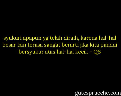 syukuri apapun yg telah diraih,<br />karena hal-hal besar kan terasa sangat berarti jika kita pandai bersyukur atas hal-hal kecil. - QS