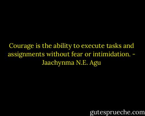Courage is the ability to execute tasks and assignments without fear or intimidation. - Jaachynma N.E. Agu