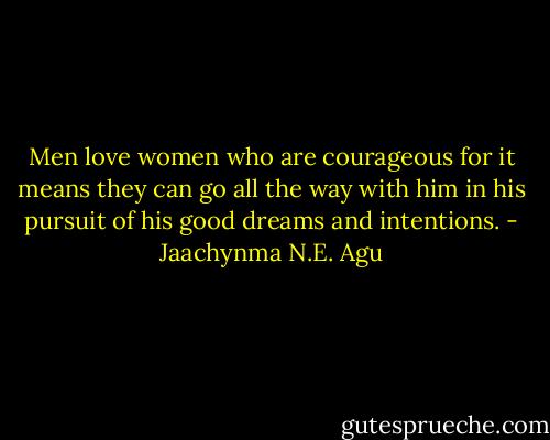 Men love women who are courageous for it means they can go all the way with him in his pursuit of his good dreams and intentions. - Jaachynma N.E. Agu