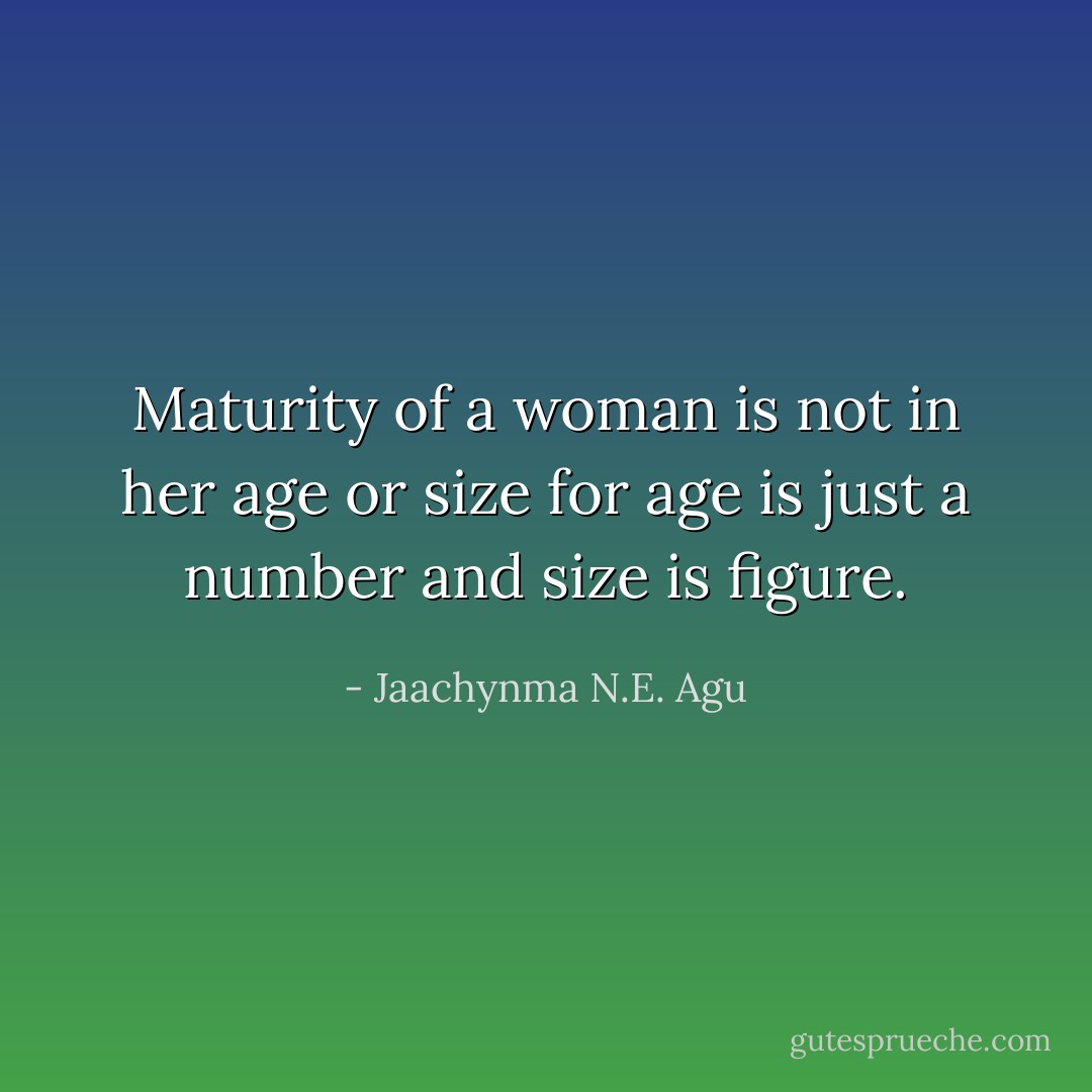 Maturity of a woman is not in her age or size for age is just a number and size is figure. - Jaachynma N.E. Agu