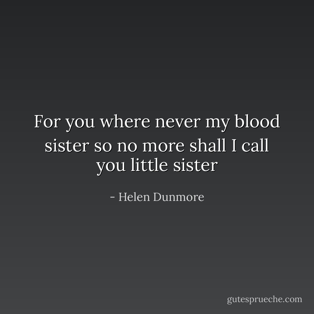 For you where never my blood sister so no more shall I call you little sister - Helen Dunmore