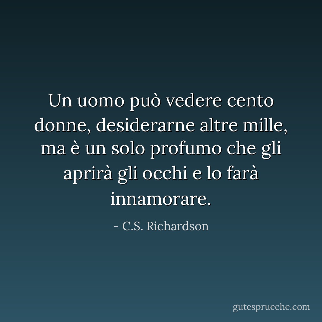Un uomo può vedere cento donne, desiderarne altre mille, ma è un solo profumo che gli aprirà gli occhi e lo farà innamorare. - C.S. Richardson