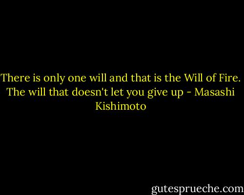 There is only one will and that is the Will of Fire. The will that doesn't let you give up - Masashi Kishimoto