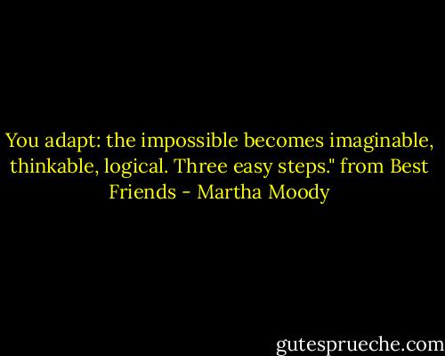 You adapt: the impossible becomes imaginable, thinkable, logical. Three easy steps." from Best Friends - Martha Moody