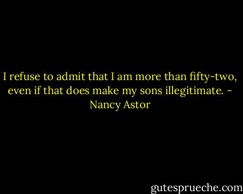 I refuse to admit that I am more than fifty-two, even if that does make my sons illegitimate. - Nancy Astor