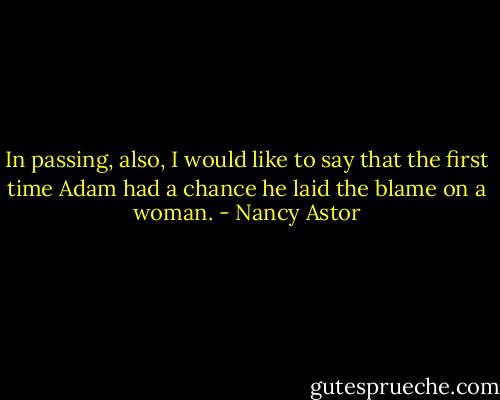 In passing, also, I would like to say that the first time Adam had a chance he laid the blame on a woman. - Nancy Astor
