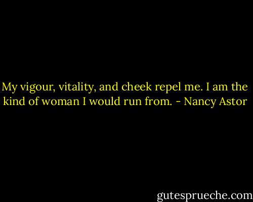 My vigour, vitality, and cheek repel me. I am the kind of woman I would run from. - Nancy Astor