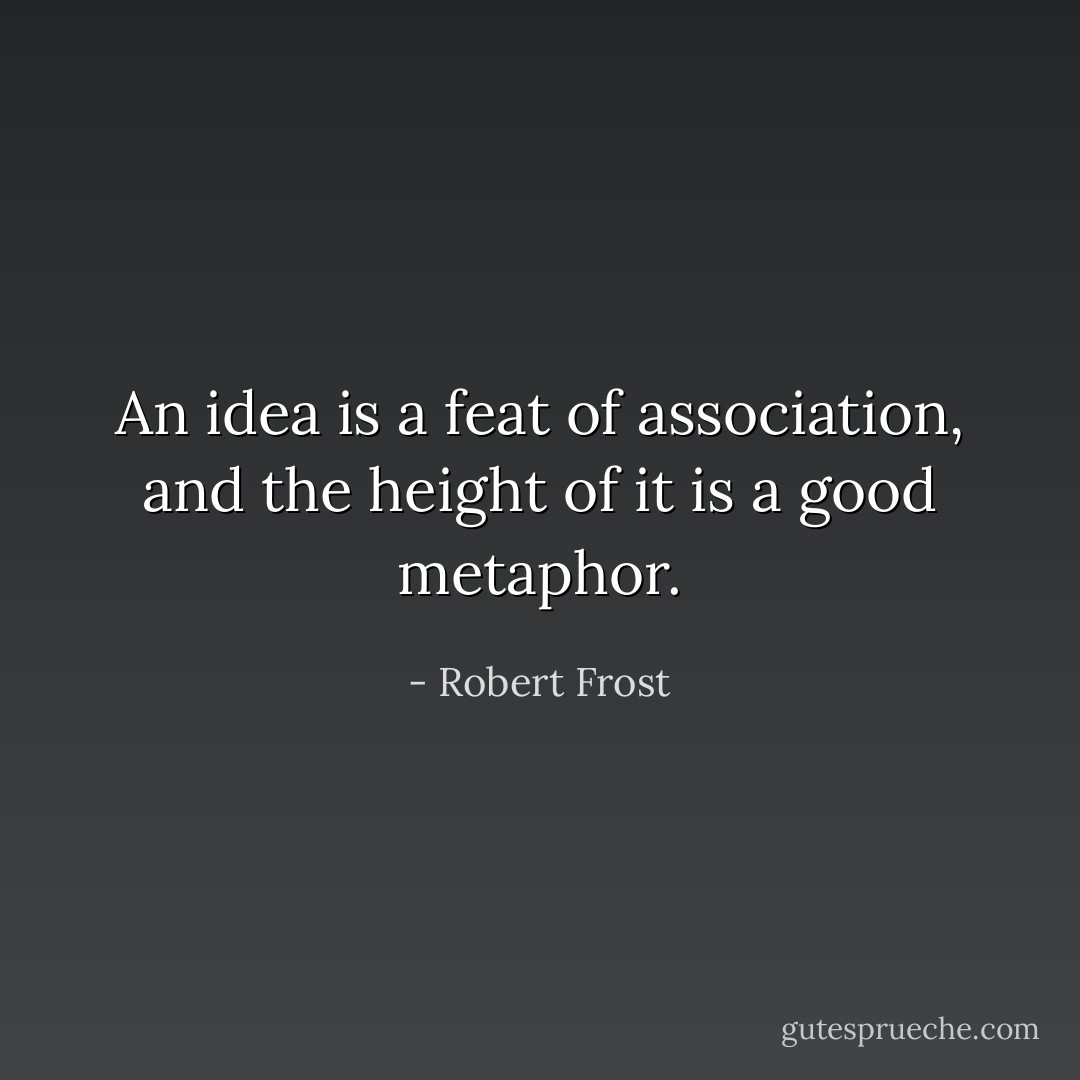 An idea is a feat of association, and the height of it is a good metaphor. - Robert Frost