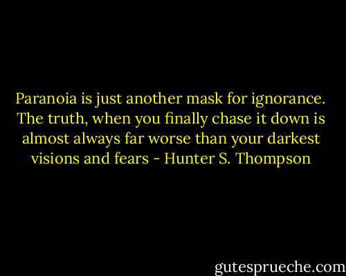 Paranoia is just another mask for ignorance. The truth, when you finally chase it down is almost always far worse than your darkest visions and fears - Hunter S. Thompson