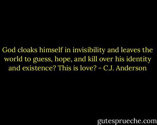 God cloaks himself in invisibility and leaves the world to guess, hope, and kill over his identity and existence? This is love? - C.J. Anderson