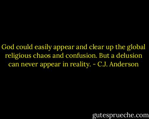 God could easily appear and clear up the global religious chaos and confusion. But a delusion can never appear in reality. - C.J. Anderson