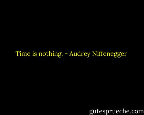 Time is nothing. - Audrey Niffenegger