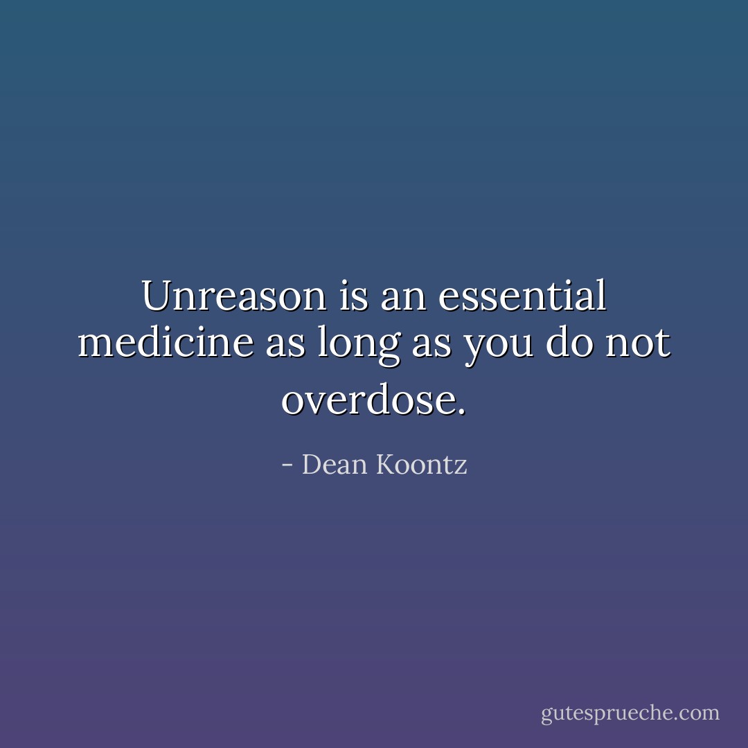 Unreason is an essential medicine as long as you do not overdose. - Dean Koontz