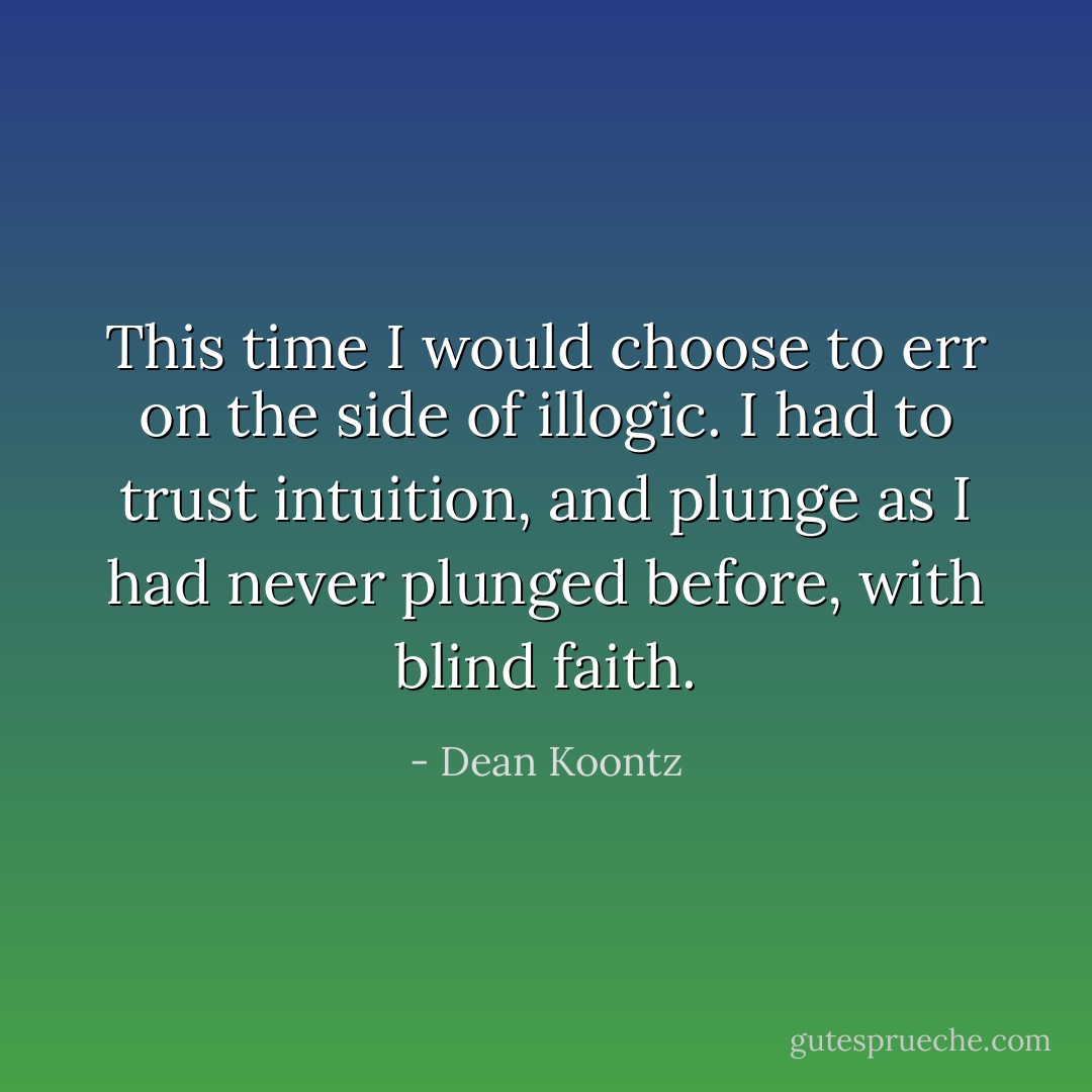This time I would choose to err on the side of illogic. I had to trust intuition, and plunge as I had never plunged before, with blind faith. - Dean Koontz