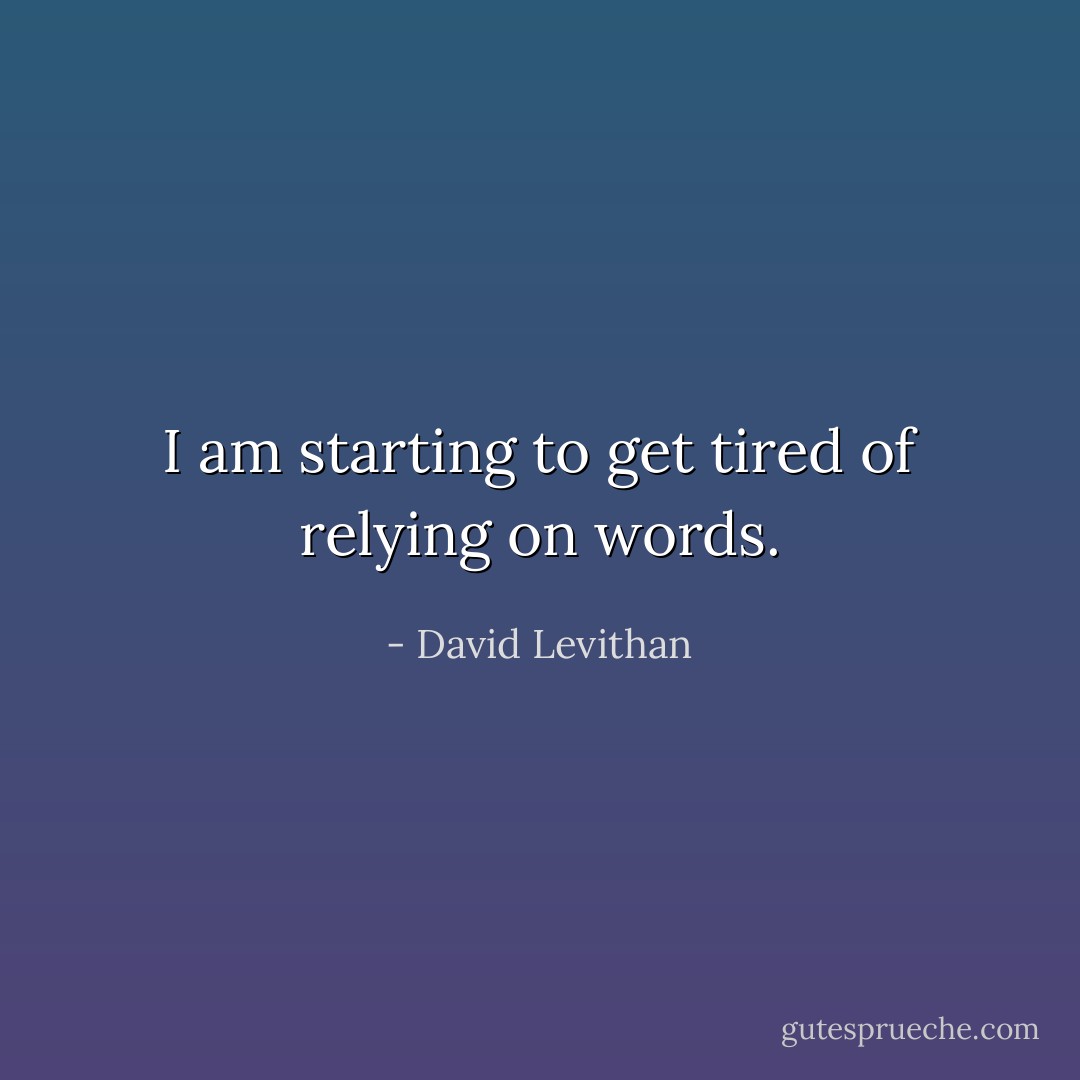 I am starting to get tired of relying on words. - David Levithan
