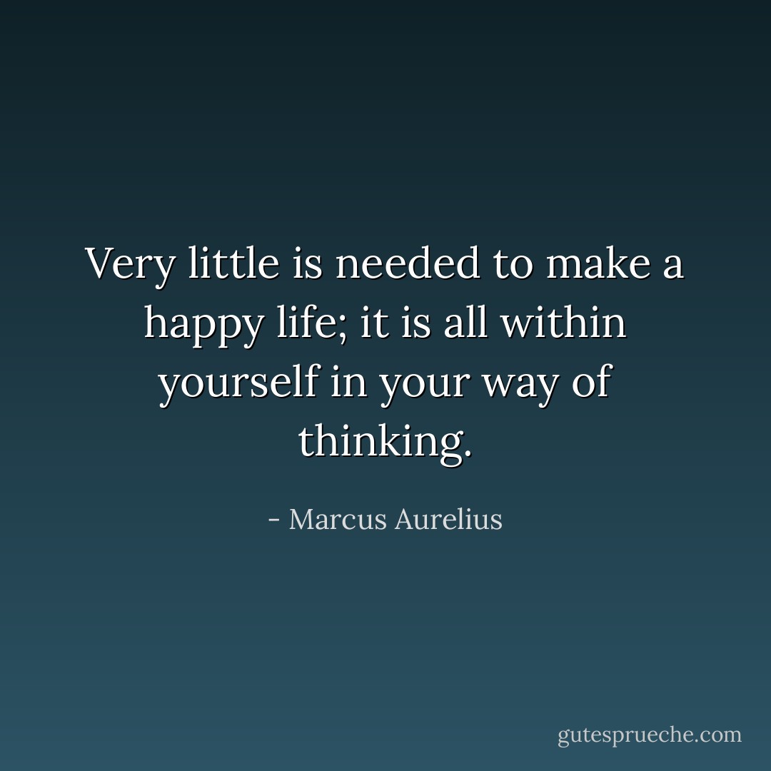 Very little is needed to make a happy life; it is all within yourself in your way of thinking. - Marcus Aurelius