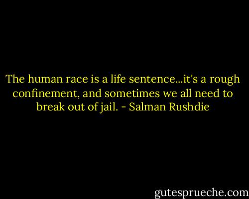 The human race is a life sentence...it's a rough confinement, and sometimes we all need to break out of jail. - Salman Rushdie