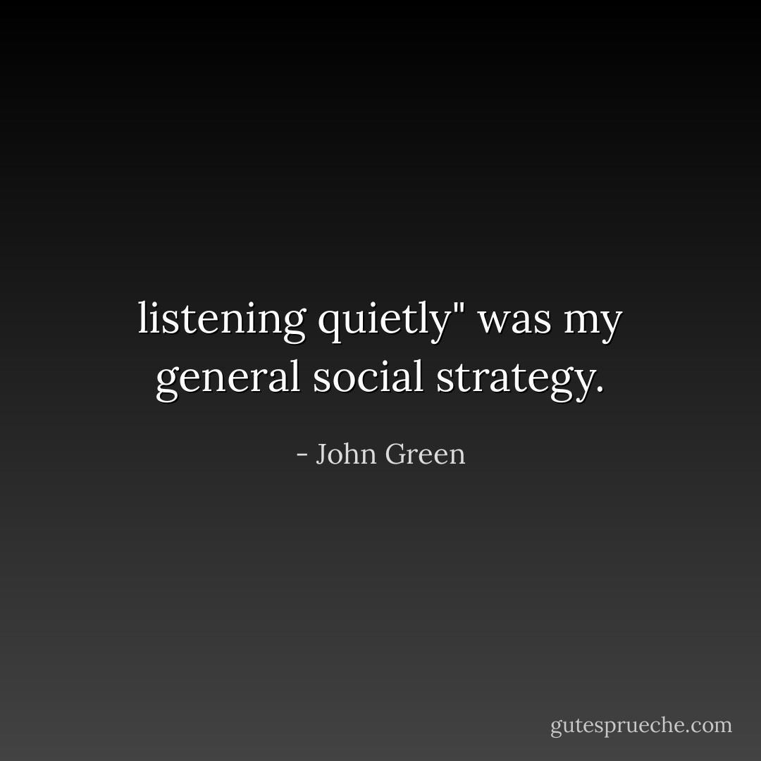listening quietly" was my general social strategy. - John Green