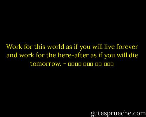 Work for this world as if you will live forever and work for the here-after as if you will die tomorrow. - علي بن أبي طالب