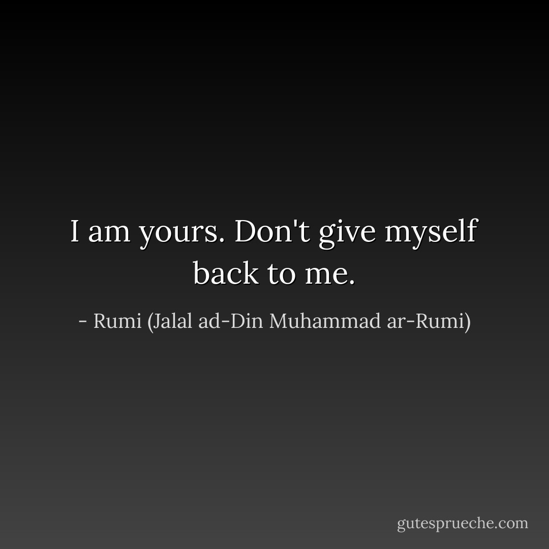 I am yours.<br />Don't give myself back to me. - Rumi (Jalal ad-Din Muhammad ar-Rumi)