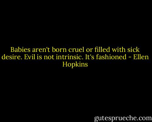 Babies aren't born cruel or filled with sick desire. Evil is not intrinsic. It's fashioned - Ellen Hopkins