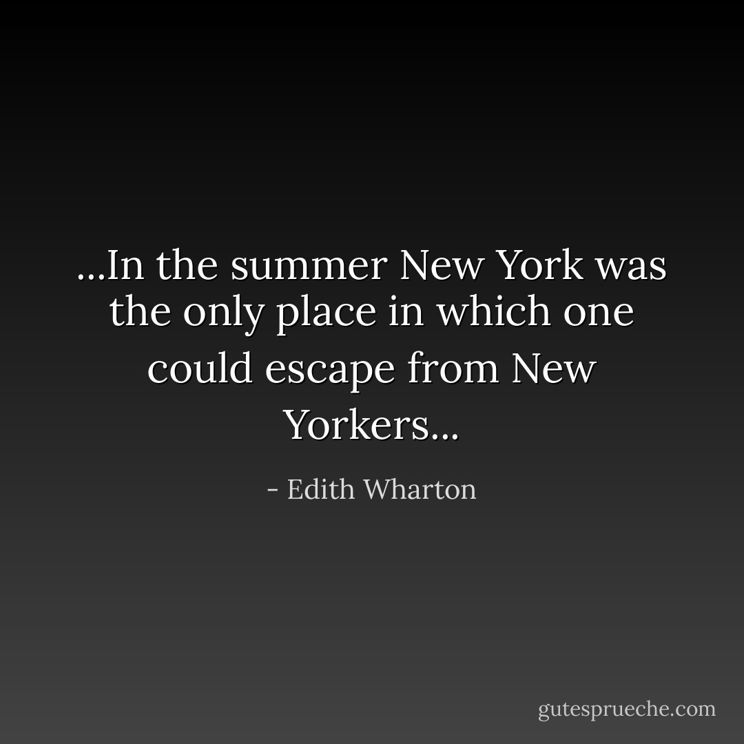 ...In the summer New York was the only place in which one could escape from New Yorkers... - Edith Wharton