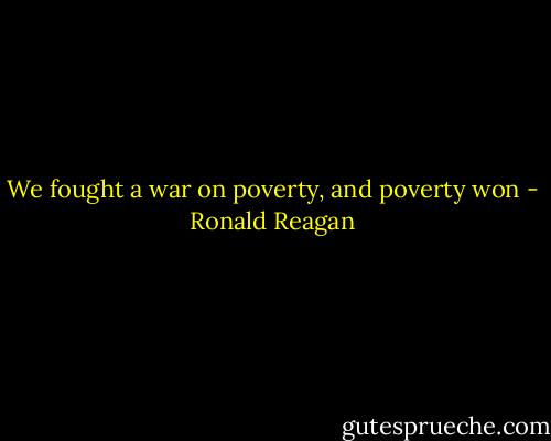 We fought a war on poverty, and poverty won - Ronald Reagan
