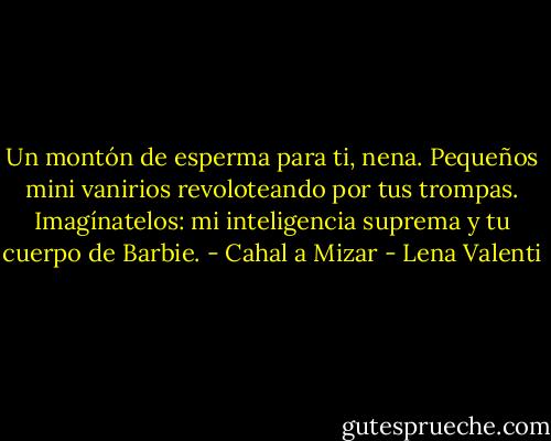 Un montón de esperma para ti, nena. Pequeños mini vanirios<br />revoloteando por tus trompas. Imagínatelos: mi inteligencia suprema y tu cuerpo de Barbie. - Cahal a Mizar - Lena Valenti