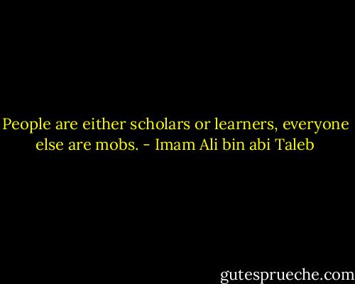 People are either scholars or learners, everyone else are mobs. - Imam Ali bin abi Taleb
