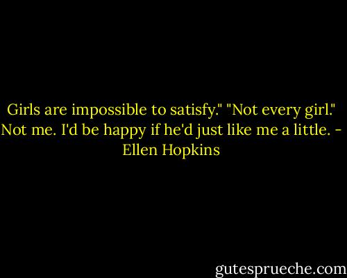 Girls are impossible to satisfy." "Not every girl." Not me. I'd be happy if he'd just like me a little. - Ellen Hopkins