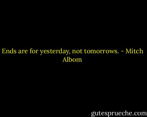 Ends are for yesterday, not tomorrows. - Mitch Albom