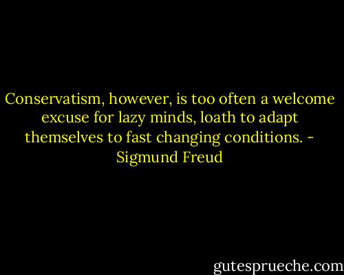 Conservatism, however, is too often a welcome excuse for lazy minds, loath to adapt themselves to fast changing conditions. - Sigmund Freud
