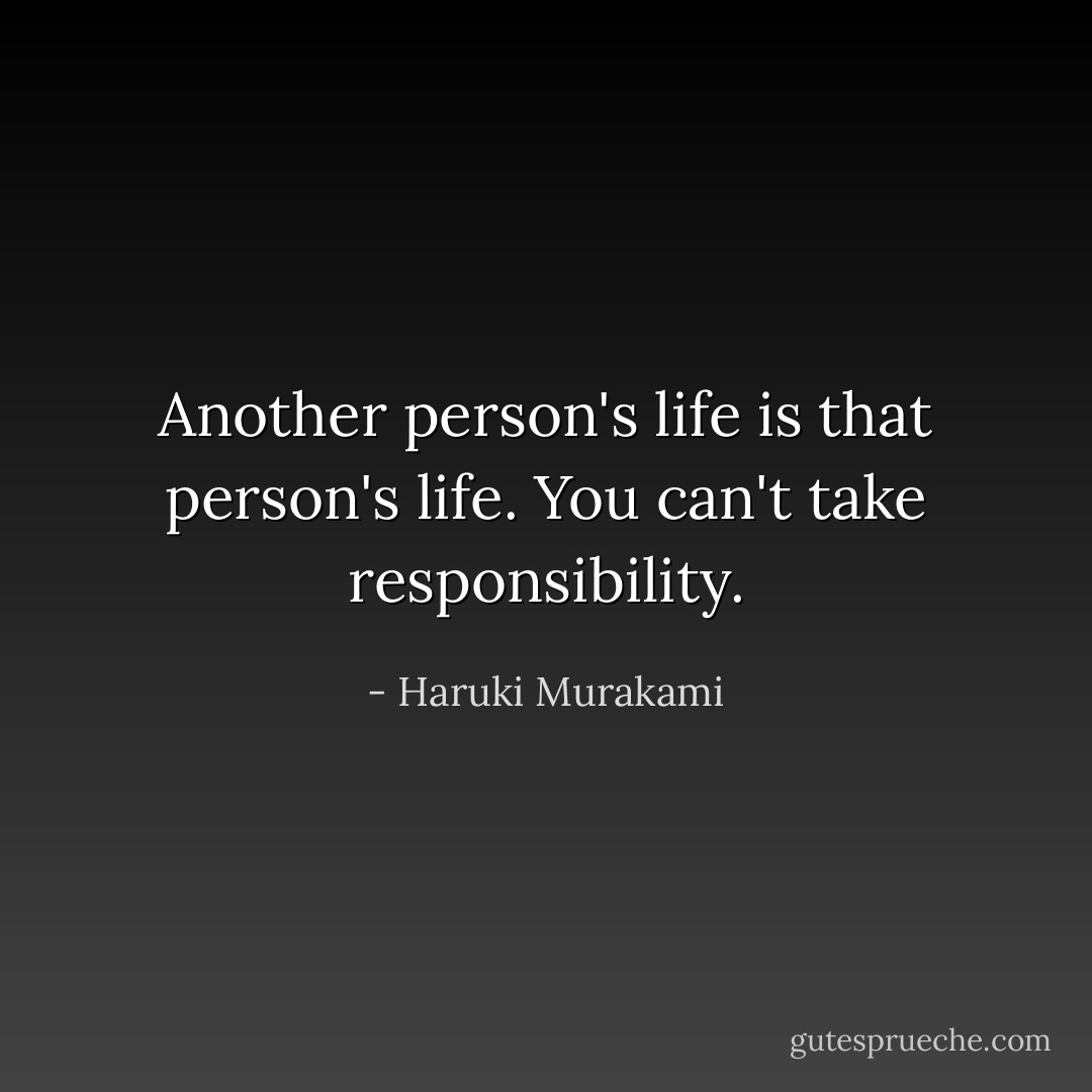 Another person's life is that person's life. You can't take responsibility. - Haruki Murakami