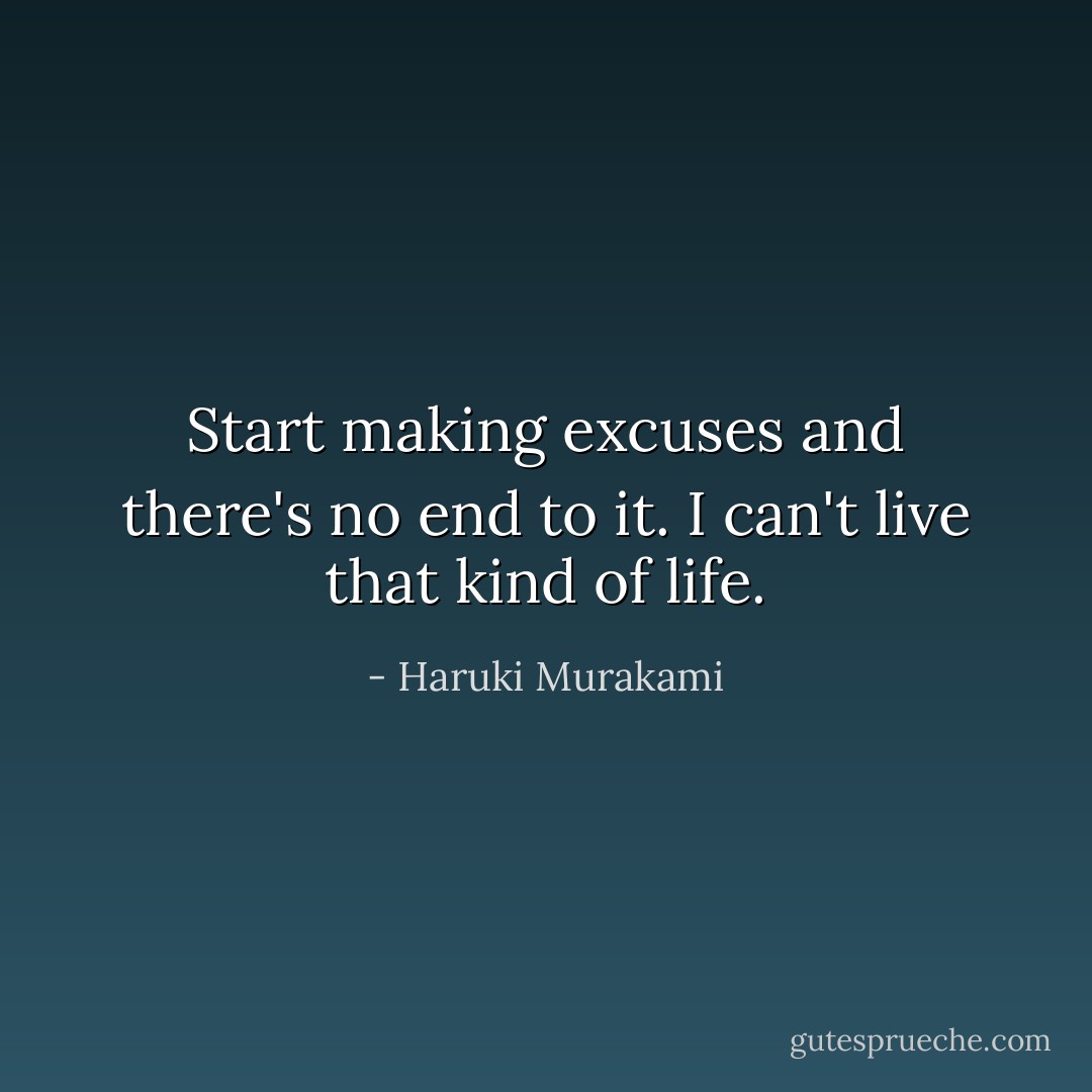 Start making excuses and there's no end to it. I can't live that kind of life. - Haruki Murakami