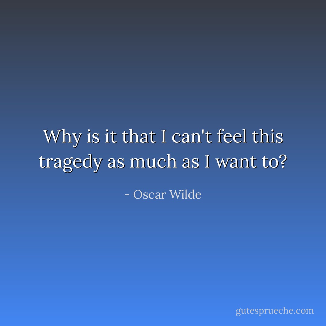 Why is it that I can't feel this tragedy as much as I want to? - Oscar Wilde