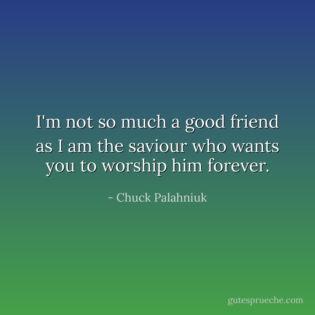 I'm not so much a good friend as I am the saviour who wants you to worship him forever. - Chuck Palahniuk