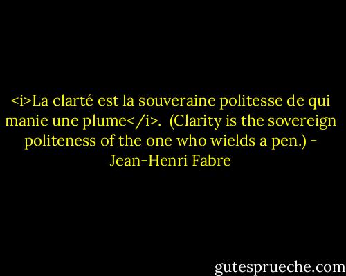 <i>La clarté est la souveraine politesse de qui manie une plume</i>.<br /><br />(Clarity is the sovereign politeness of the one who wields a pen.) - Jean-Henri Fabre