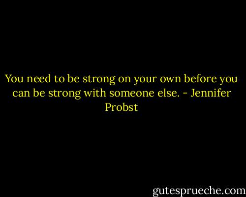 You need to be strong on your own before you can be strong with someone else. - Jennifer Probst