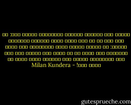 الخلط بين المظهر الجسدي للمحبوبة ومظهر آخر: كم مرة سبق له ان عاش ذلك؟ عاشه دائماً بالدهشة ذاتها: هل الفرق بينها وبين الآخريات إذن بهذه الضآلة؟ كيف يمكن أن لا يعرف كيف يتعرف على طيب أحب الكائنات إليه، طيب الكائن الذي يعده لا مثيل له؟! - Milan Kundera